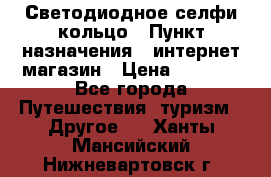 Светодиодное селфи кольцо › Пункт назначения ­ интернет магазин › Цена ­ 1 490 - Все города Путешествия, туризм » Другое   . Ханты-Мансийский,Нижневартовск г.